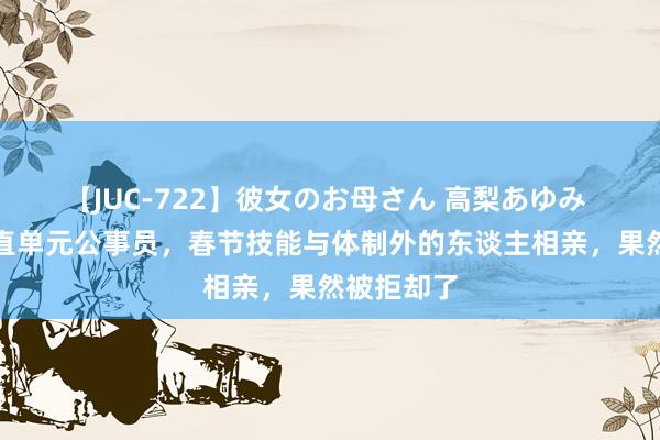 【JUC-722】彼女のお母さん 高梨あゆみ 表姐是市直单元公事员，春节技能与体制外的东谈主相亲，果然被拒却了