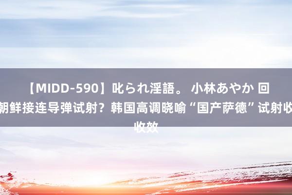 【MIDD-590】叱られ淫語。 小林あやか 回话朝鲜接连导弹试射？韩国高调晓喻“国产萨德”试射收效