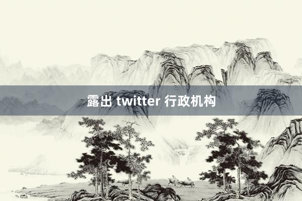 露出 twitter 行政机构