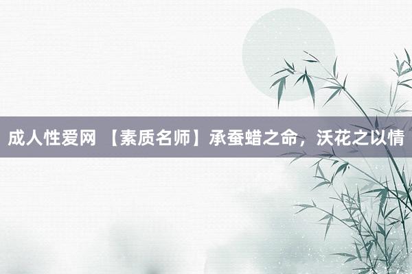 成人性爱网 【素质名师】承蚕蜡之命，沃花之以情