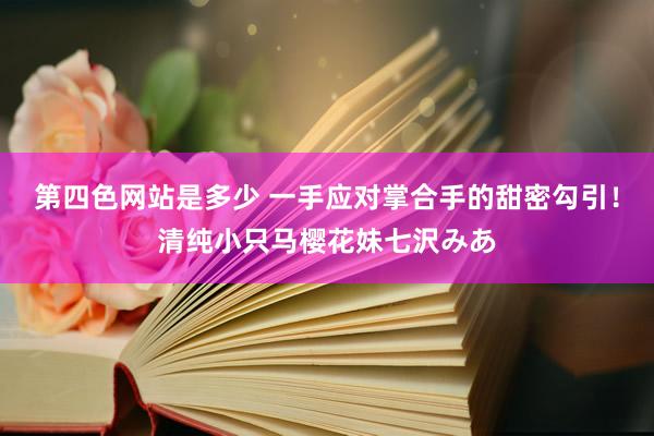 第四色网站是多少 一手应对掌合手的甜密勾引！清纯小只马樱花妹七沢みあ