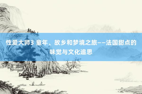 性爱大师3 童年、故乡和梦境之旅——法国甜点的味觉与文化追思