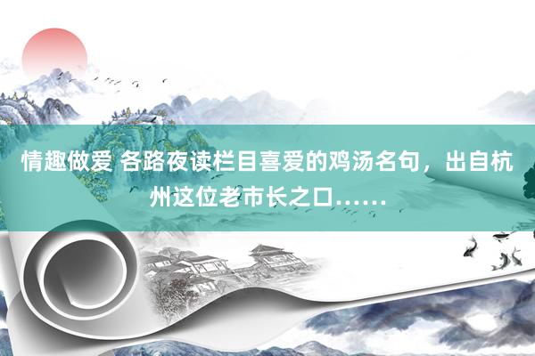 情趣做爱 各路夜读栏目喜爱的鸡汤名句，出自杭州这位老市长之口……