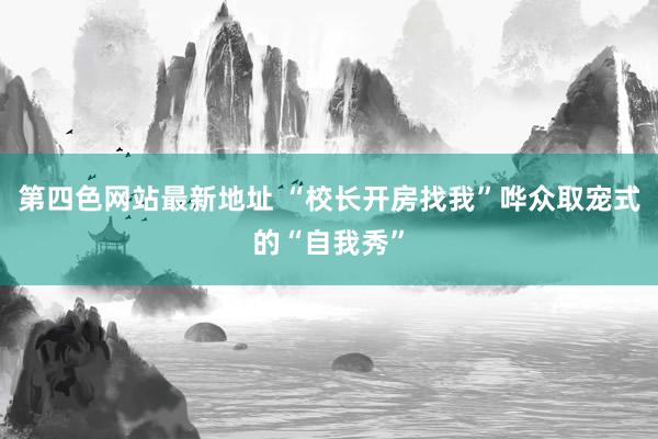 第四色网站最新地址 “校长开房找我”哗众取宠式的“自我秀”