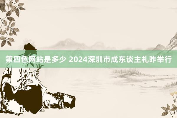 第四色网站是多少 2024深圳市成东谈主礼昨举行