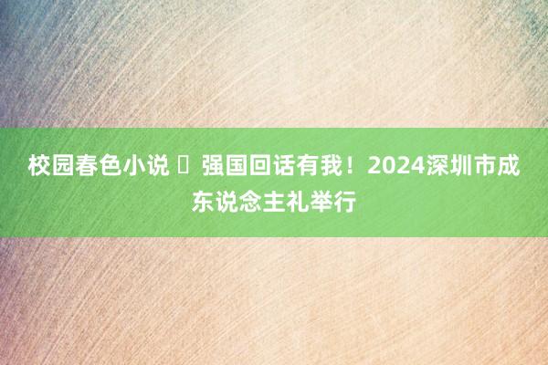 校园春色小说 ​强国回话有我！2024深圳市成东说念主礼举行