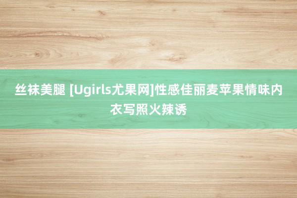 丝袜美腿 [Ugirls尤果网]性感佳丽麦苹果情味内衣写照火辣诱