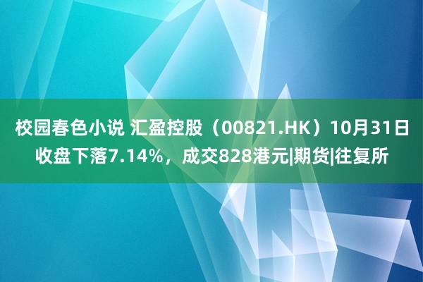 校园春色小说 汇盈控股（00821.HK）10月31日收盘下落7.14%，成交828港元|期货|往复所