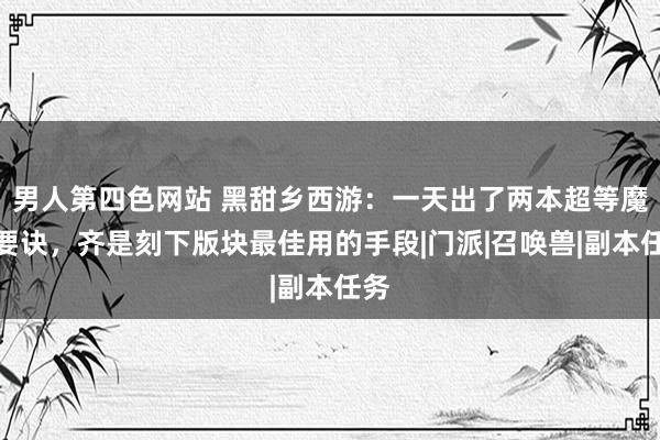 男人第四色网站 黑甜乡西游：一天出了两本超等魔兽要诀，齐是刻下版块最佳用的手段|门派|召唤兽|副本任务