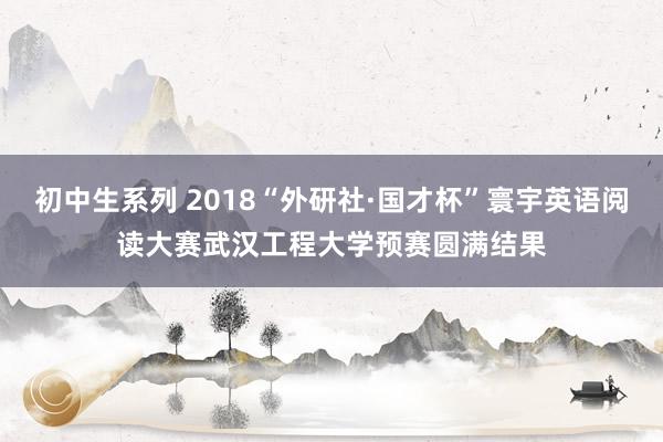 初中生系列 2018“外研社·国才杯”寰宇英语阅读大赛武汉工程大学预赛圆满结果